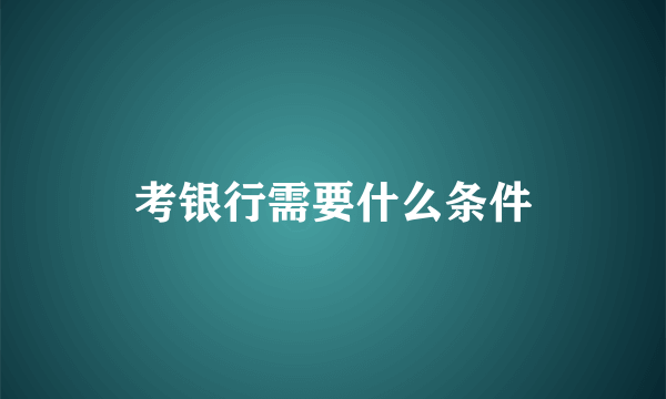 考银行需要什么条件