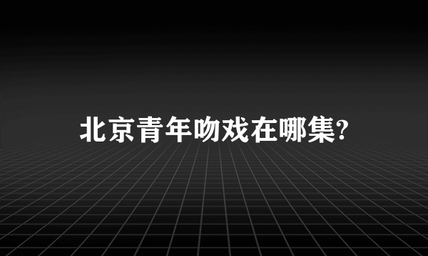 北京青年吻戏在哪集?