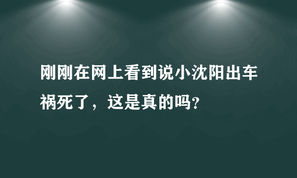 刚刚在网上看到说小沈阳出车祸死了，这是真的吗？