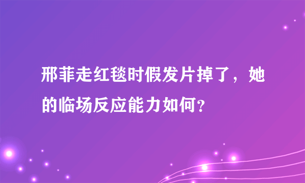 邢菲走红毯时假发片掉了，她的临场反应能力如何？