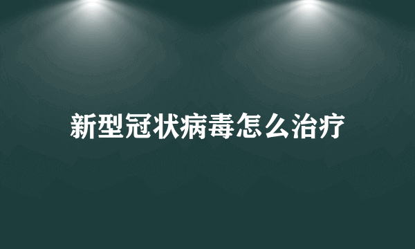 新型冠状病毒怎么治疗