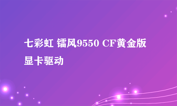 七彩虹 镭风9550 CF黄金版 显卡驱动