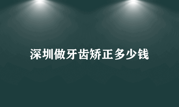 深圳做牙齿矫正多少钱