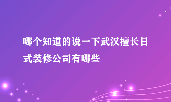 哪个知道的说一下武汉擅长日式装修公司有哪些