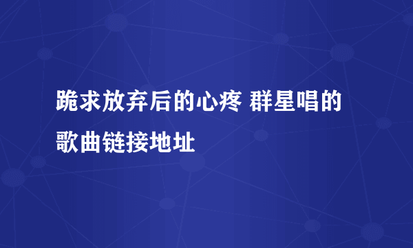 跪求放弃后的心疼 群星唱的 歌曲链接地址