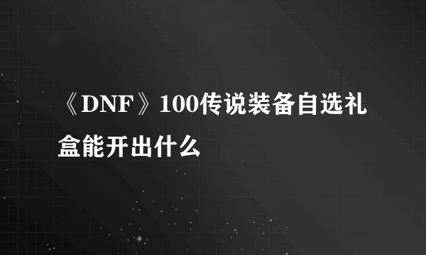 《DNF》100传说装备自选礼盒能开出什么