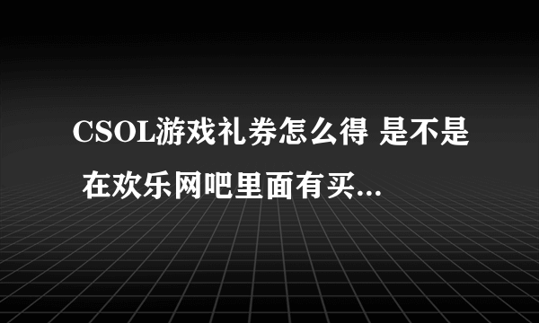 CSOL游戏礼券怎么得 是不是 在欢乐网吧里面有买这 东西 ？