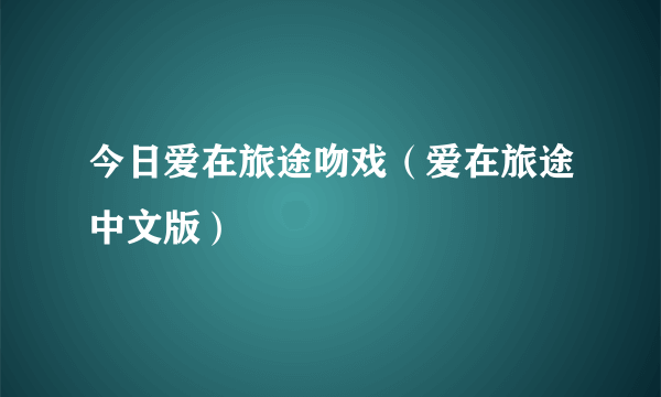 今日爱在旅途吻戏（爱在旅途中文版）