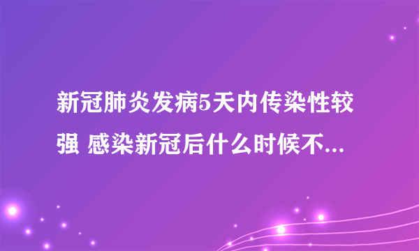 新冠肺炎发病5天内传染性较强 感染新冠后什么时候不会有传染