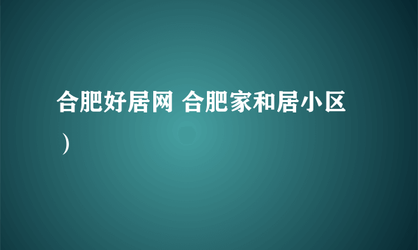 合肥好居网 合肥家和居小区）