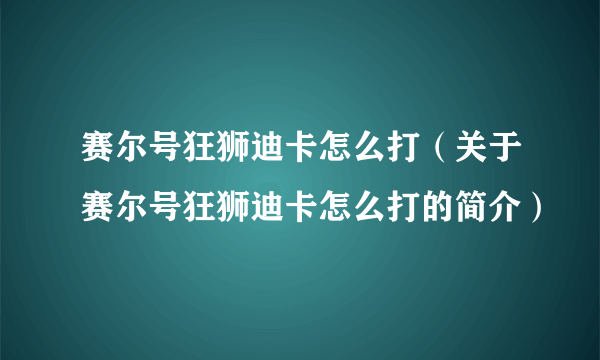 赛尔号狂狮迪卡怎么打（关于赛尔号狂狮迪卡怎么打的简介）