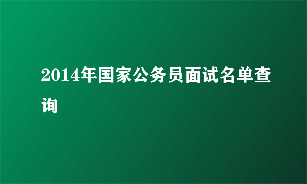 2014年国家公务员面试名单查询