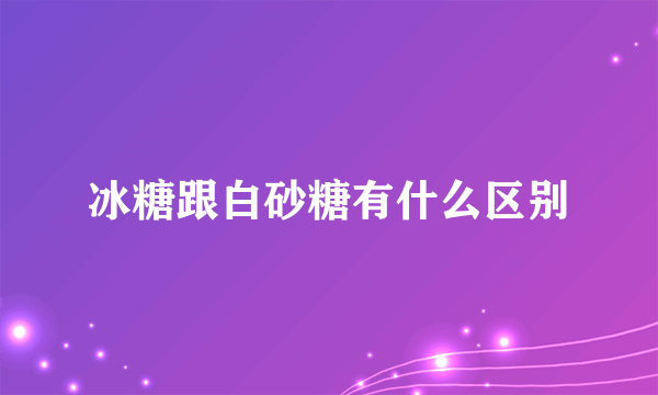 冰糖跟白砂糖有什么区别