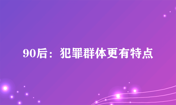 90后：犯罪群体更有特点