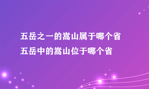 五岳之一的嵩山属于哪个省 五岳中的嵩山位于哪个省