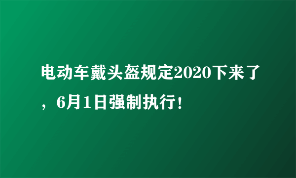 电动车戴头盔规定2020下来了，6月1日强制执行！