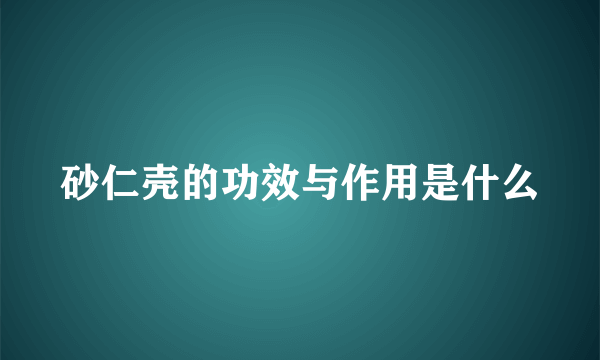 砂仁壳的功效与作用是什么