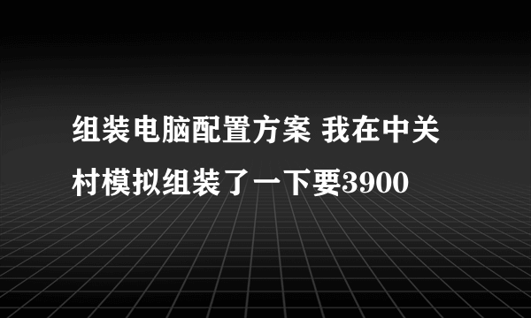 组装电脑配置方案 我在中关村模拟组装了一下要3900