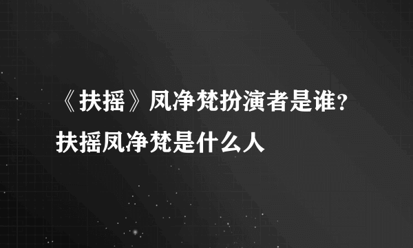 《扶摇》凤净梵扮演者是谁？扶摇凤净梵是什么人