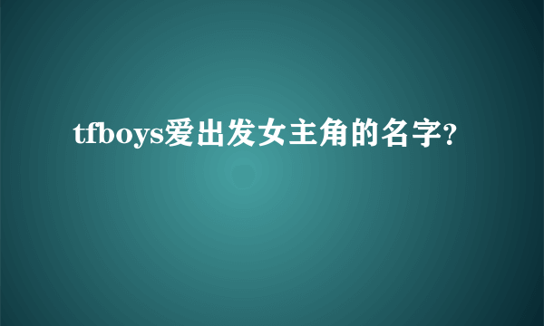 tfboys爱出发女主角的名字？