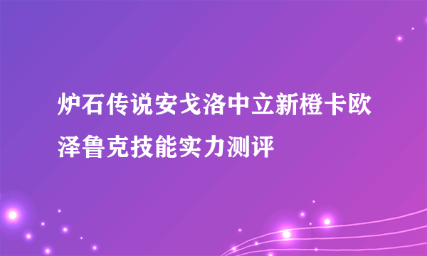 炉石传说安戈洛中立新橙卡欧泽鲁克技能实力测评