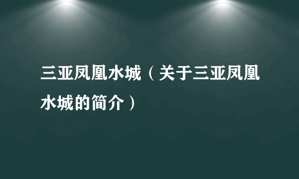 三亚凤凰水城（关于三亚凤凰水城的简介）