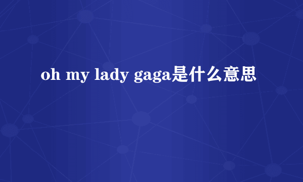 oh my lady gaga是什么意思