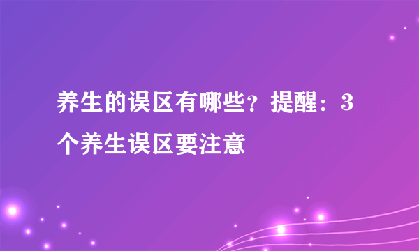 养生的误区有哪些？提醒：3个养生误区要注意