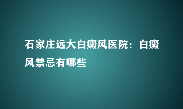 石家庄远大白癜风医院：白癜风禁忌有哪些