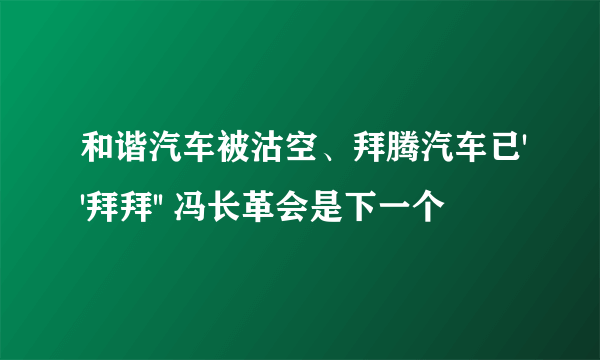 和谐汽车被沽空、拜腾汽车已''拜拜'' 冯长革会是下一个