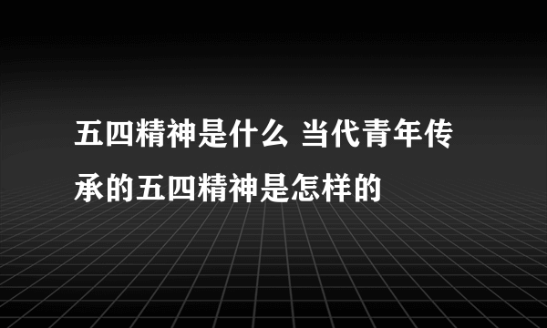 五四精神是什么 当代青年传承的五四精神是怎样的