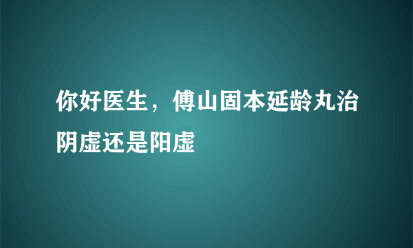 你好医生，傅山固本延龄丸治阴虚还是阳虚