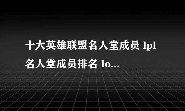 十大英雄联盟名人堂成员 lpl名人堂成员排名 lol中国名人堂成员名单都有谁