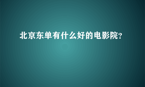 北京东单有什么好的电影院？