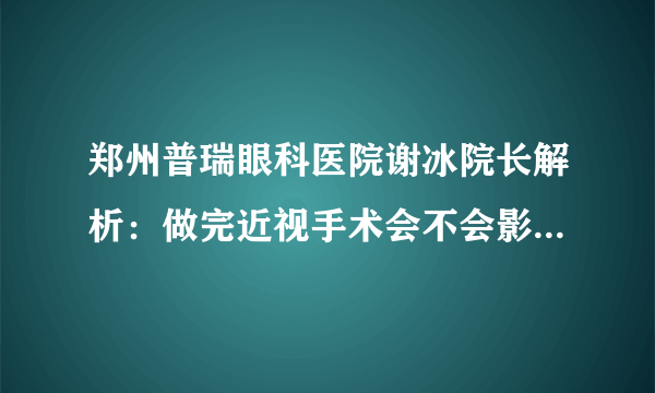 郑州普瑞眼科医院谢冰院长解析：做完近视手术会不会影响生活？