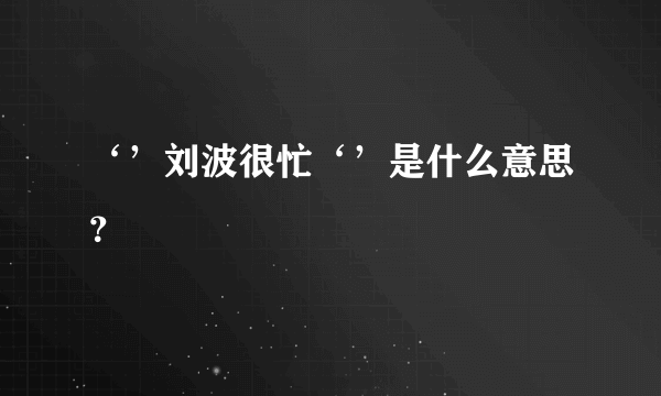 ‘’刘波很忙‘’是什么意思？