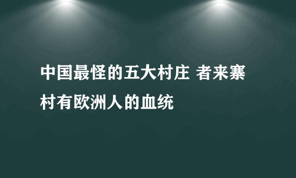 中国最怪的五大村庄 者来寨村有欧洲人的血统