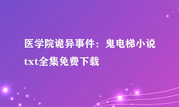 医学院诡异事件：鬼电梯小说txt全集免费下载