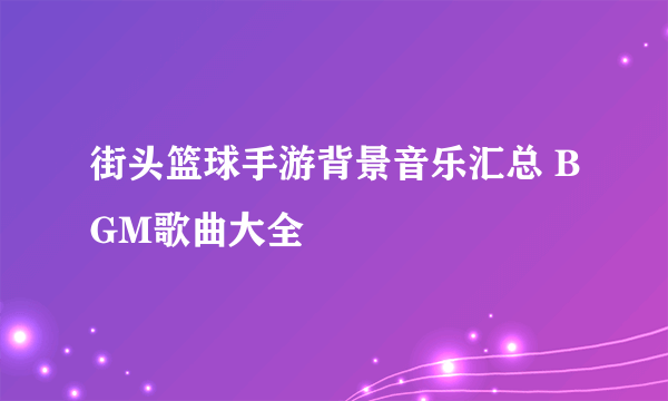 街头篮球手游背景音乐汇总 BGM歌曲大全