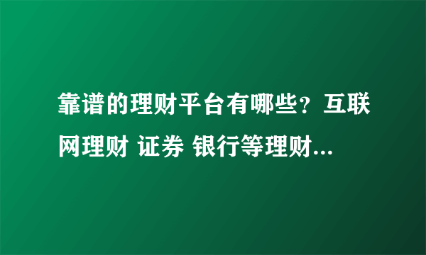 靠谱的理财平台有哪些？互联网理财 证券 银行等理财平台大全