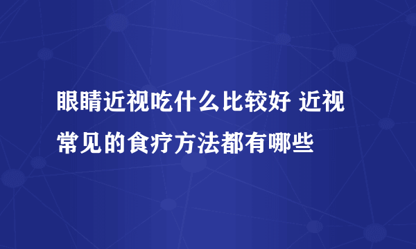 眼睛近视吃什么比较好 近视常见的食疗方法都有哪些