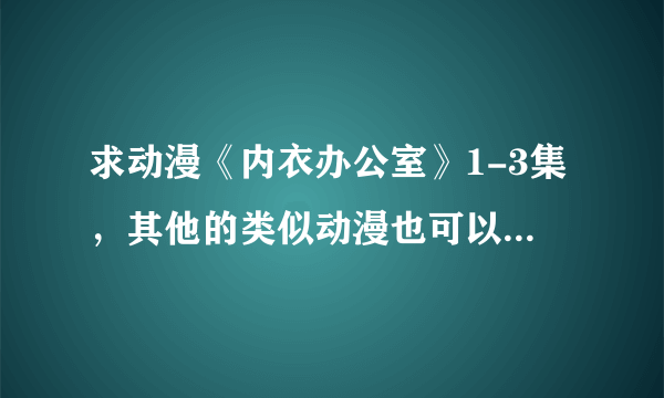 求动漫《内衣办公室》1-3集，其他的类似动漫也可以一起发过来，谢过~~~