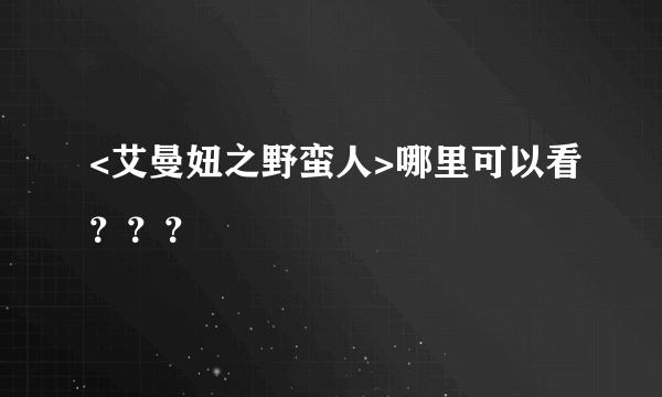 <艾曼妞之野蛮人>哪里可以看？？？