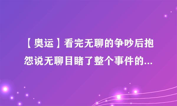 【奥运】看完无聊的争吵后抱怨说无聊目睹了整个事件的刘先生红了