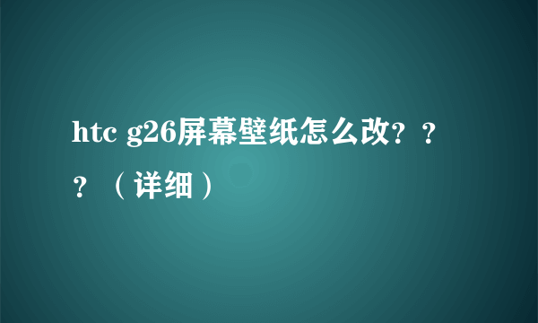 htc g26屏幕壁纸怎么改？？？（详细）