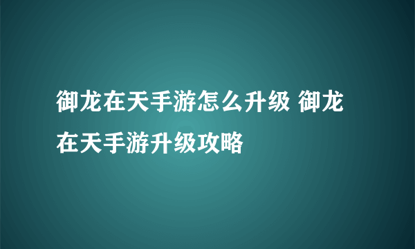 御龙在天手游怎么升级 御龙在天手游升级攻略