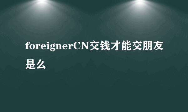 foreignerCN交钱才能交朋友是么