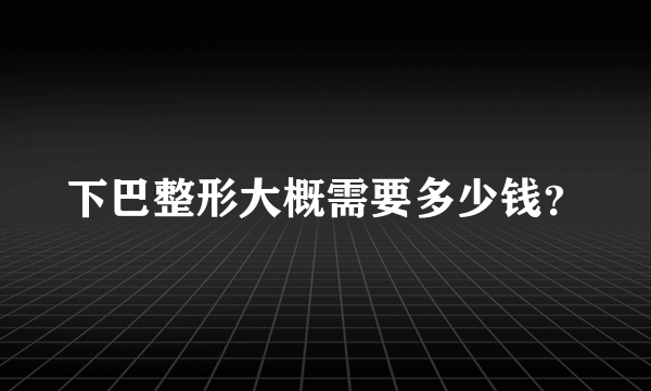 下巴整形大概需要多少钱？