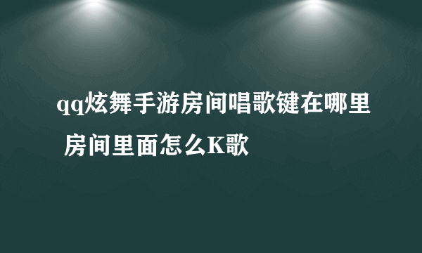 qq炫舞手游房间唱歌键在哪里 房间里面怎么K歌