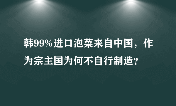 韩99%进口泡菜来自中国，作为宗主国为何不自行制造？